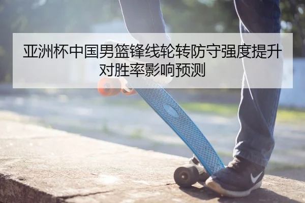 亚洲杯中国男篮锋线轮转防守强度提升对胜率影响预测